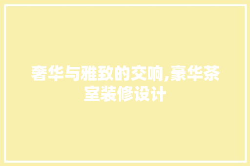 奢华与雅致的交响,豪华茶室装修设计