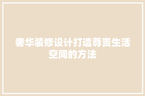奢华装修设计打造尊贵生活空间的方法
