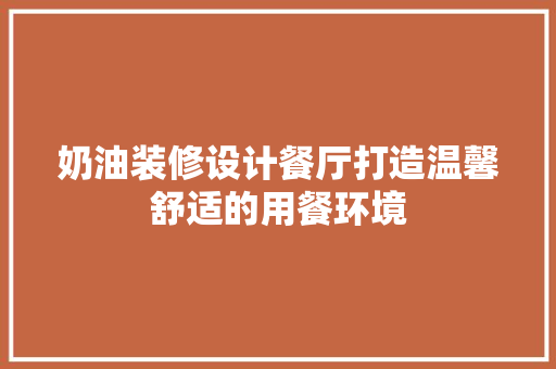 奶油装修设计餐厅打造温馨舒适的用餐环境