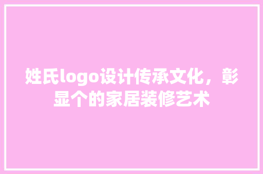 姓氏logo设计传承文化，彰显个的家居装修艺术