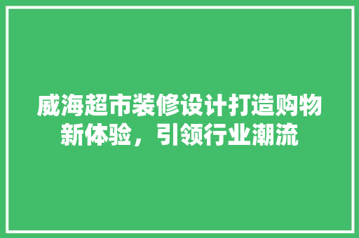 威海超市装修设计打造购物新体验，引领行业潮流