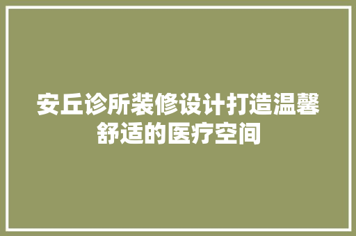 安丘诊所装修设计打造温馨舒适的医疗空间