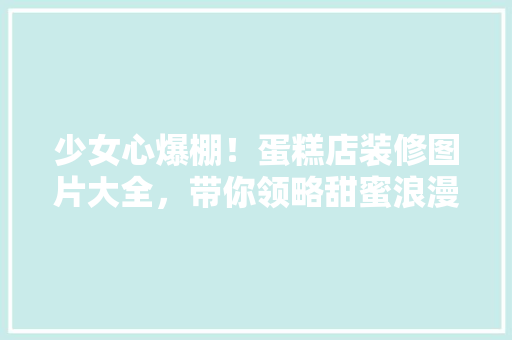 少女心爆棚！蛋糕店装修图片大全，带你领略甜蜜浪漫空间