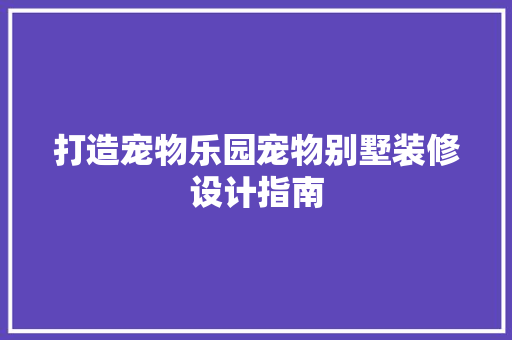 打造宠物乐园宠物别墅装修设计指南