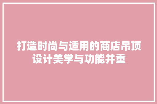 打造时尚与适用的商店吊顶设计美学与功能并重