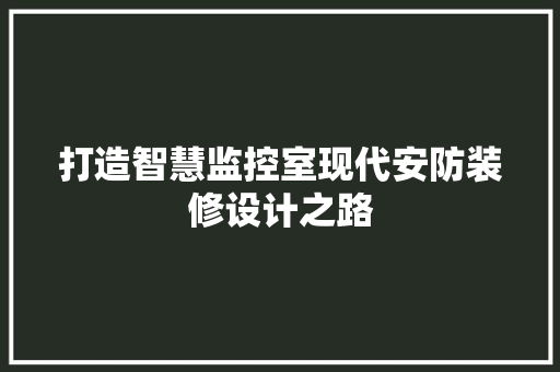 打造智慧监控室现代安防装修设计之路