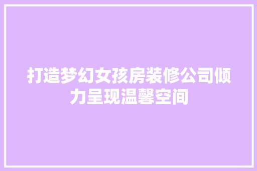 打造梦幻女孩房装修公司倾力呈现温馨空间