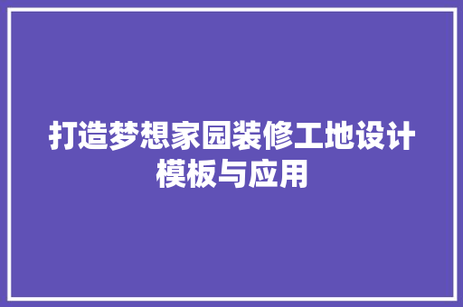 打造梦想家园装修工地设计模板与应用
