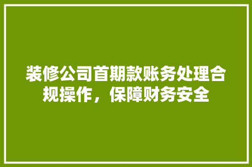 装修公司首期款账务处理合规操作，保障财务安全