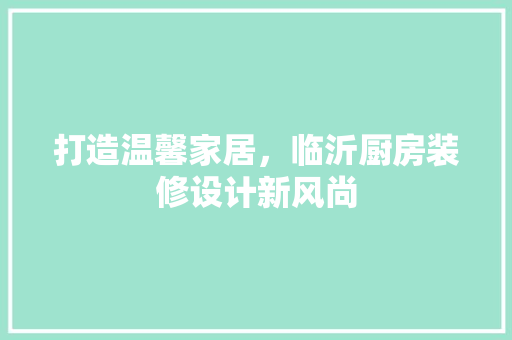打造温馨家居，临沂厨房装修设计新风尚