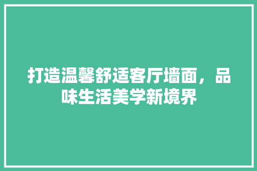 打造温馨舒适客厅墙面，品味生活美学新境界