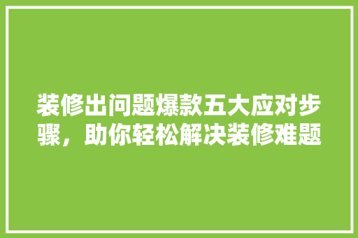 装修出问题爆款五大应对步骤，助你轻松解决装修难题