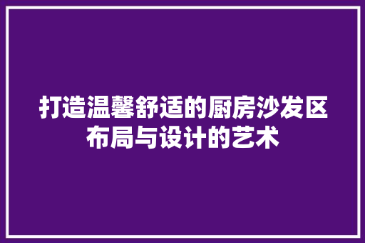 打造温馨舒适的厨房沙发区布局与设计的艺术