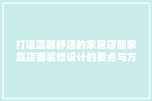 打造温馨舒适的家居店面家庭店面装修设计的要点与方法