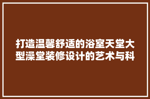 打造温馨舒适的浴室天堂大型澡堂装修设计的艺术与科学