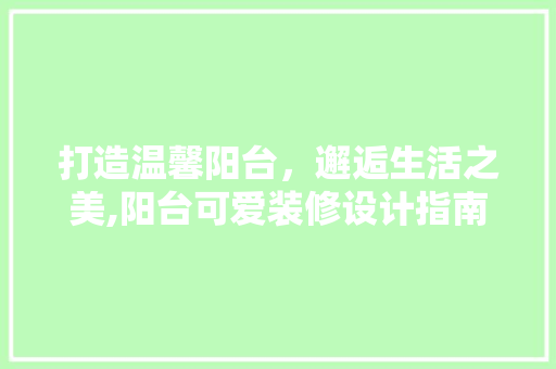 打造温馨阳台，邂逅生活之美,阳台可爱装修设计指南