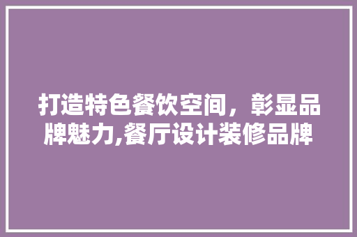 打造特色餐饮空间，彰显品牌魅力,餐厅设计装修品牌
