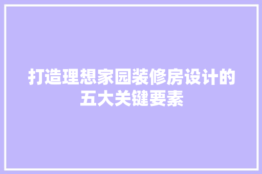 打造理想家园装修房设计的五大关键要素