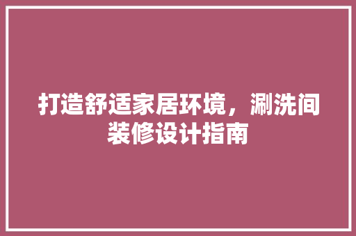 打造舒适家居环境，涮洗间装修设计指南
