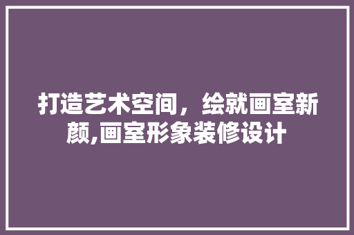 打造艺术空间，绘就画室新颜,画室形象装修设计