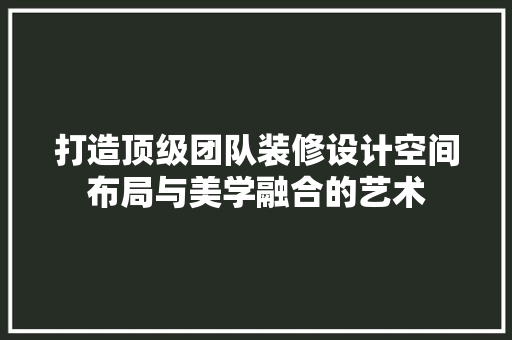 打造顶级团队装修设计空间布局与美学融合的艺术