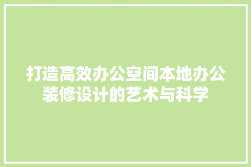打造高效办公空间本地办公装修设计的艺术与科学