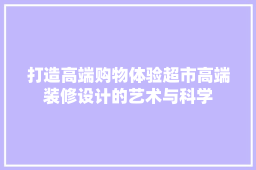 打造高端购物体验超市高端装修设计的艺术与科学