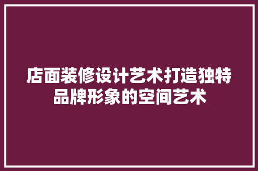 店面装修设计艺术打造独特品牌形象的空间艺术
