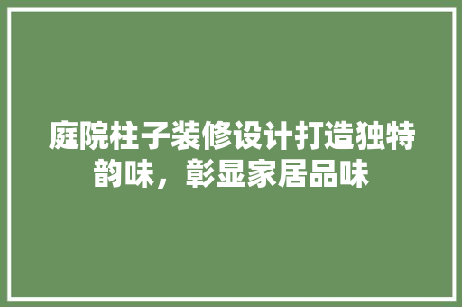 庭院柱子装修设计打造独特韵味，彰显家居品味