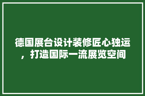德国展台设计装修匠心独运，打造国际一流展览空间
