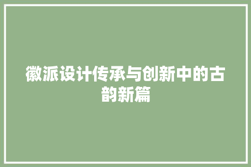 徽派设计传承与创新中的古韵新篇