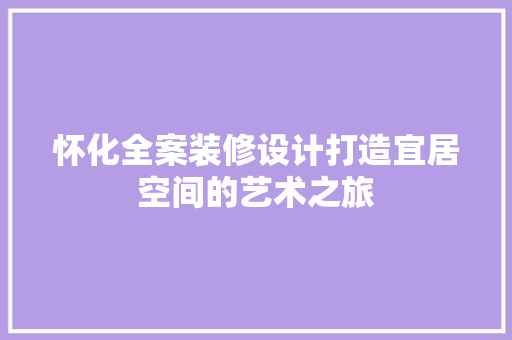 怀化全案装修设计打造宜居空间的艺术之旅