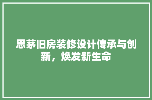 思茅旧房装修设计传承与创新，焕发新生命