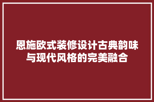 恩施欧式装修设计古典韵味与现代风格的完美融合