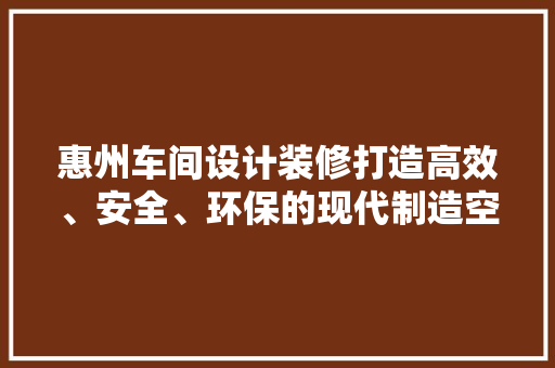 惠州车间设计装修打造高效、安全、环保的现代制造空间