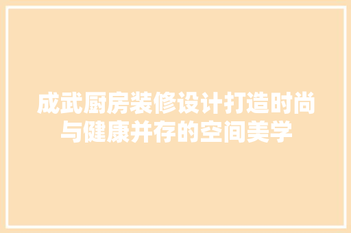 成武厨房装修设计打造时尚与健康并存的空间美学