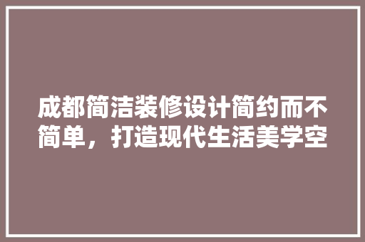 成都简洁装修设计简约而不简单，打造现代生活美学空间