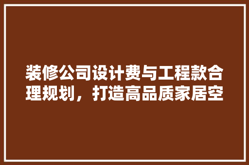 装修公司设计费与工程款合理规划，打造高品质家居空间
