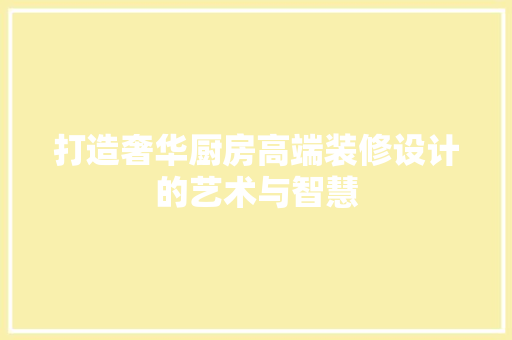 打造奢华厨房高端装修设计的艺术与智慧