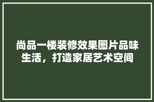 尚品一楼装修效果图片品味生活，打造家居艺术空间