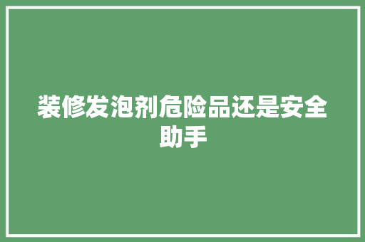 装修发泡剂危险品还是安全助手