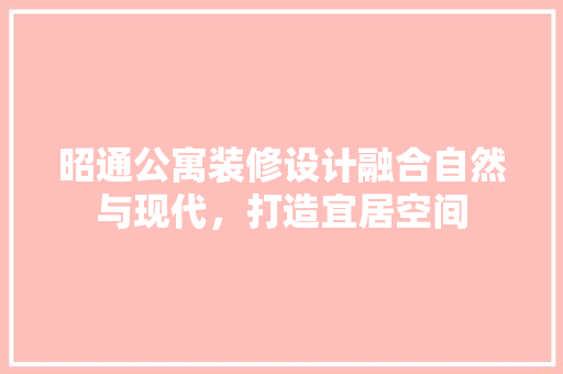 昭通公寓装修设计融合自然与现代，打造宜居空间
