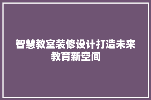 智慧教室装修设计打造未来教育新空间