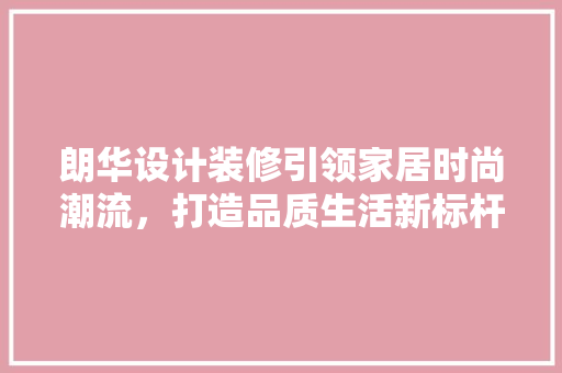 朗华设计装修引领家居时尚潮流，打造品质生活新标杆