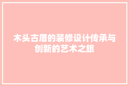 木头古厝的装修设计传承与创新的艺术之旅