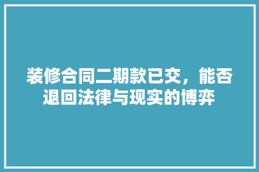 装修合同二期款已交，能否退回法律与现实的博弈