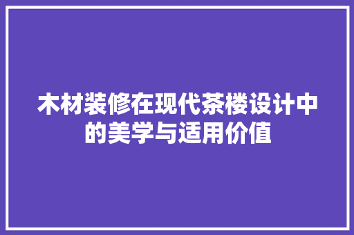 木材装修在现代茶楼设计中的美学与适用价值