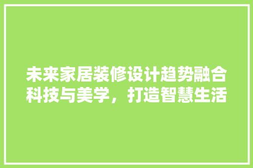 未来家居装修设计趋势融合科技与美学，打造智慧生活空间