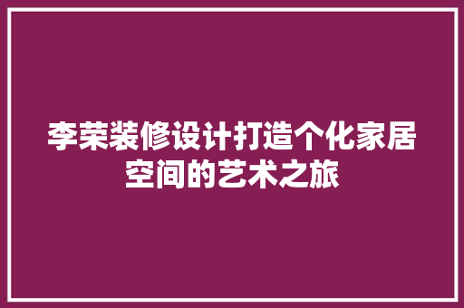 李荣装修设计打造个化家居空间的艺术之旅