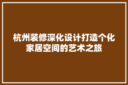 杭州装修深化设计打造个化家居空间的艺术之旅